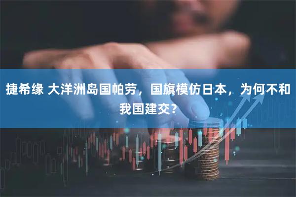 捷希缘 大洋洲岛国帕劳，国旗模仿日本，为何不和我国建交？